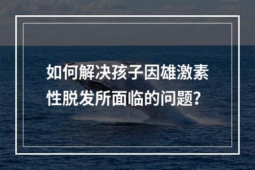 如何解决孩子因雄激素性脱发所面临的问题？