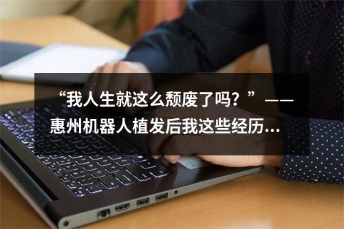 “我人生就这么颓废了吗？”——惠州机器人植发后我这些经历和注意事项