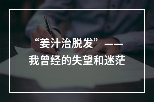 “姜汁治脱发”——我曾经的失望和迷茫