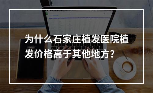 为什么石家庄植发医院植发价格高于其他地方？