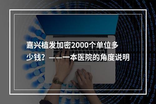 嘉兴植发加密2000个单位多少钱？——一本医院的角度说明