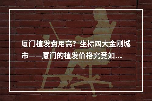 厦门植发费用高？坐标四大金刚城市——厦门的植发价格究竟如何？