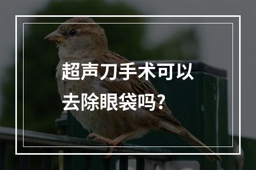 超声刀手术可以去除眼袋吗?