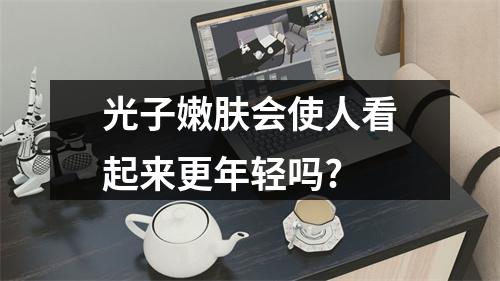 光子嫩肤会使人看起来更年轻吗?