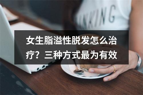 女生脂溢性脱发怎么治疗？三种方式最为有效