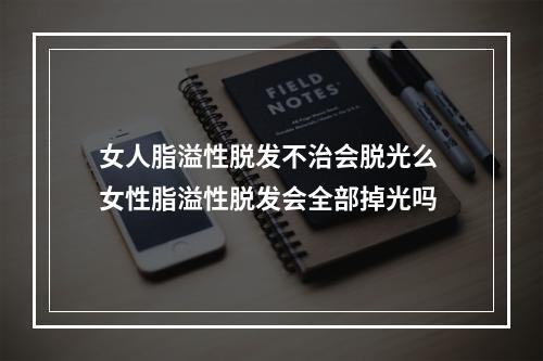 女人脂溢性脱发不治会脱光么 女性脂溢性脱发会全部掉光吗