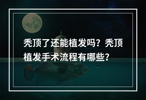 秃顶了还能植发吗？秃顶植发手术流程有哪些？