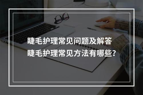 睫毛护理常见问题及解答 睫毛护理常见方法有哪些？