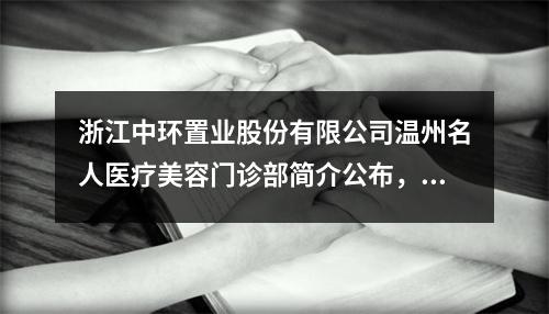 浙江中环置业股份有限公司温州名人医疗美容门诊部简介公布，医生推荐/小编点评/特色项目价格分享