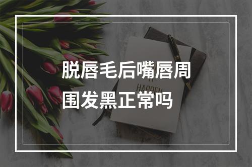 脱唇毛后嘴唇周围发黑正常吗