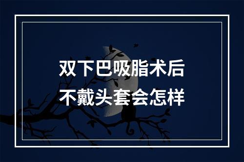 双下巴吸脂术后不戴头套会怎样