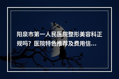 阳泉市第一人民医院整形美容科正规吗？医院特色推荐及费用信息咨询！