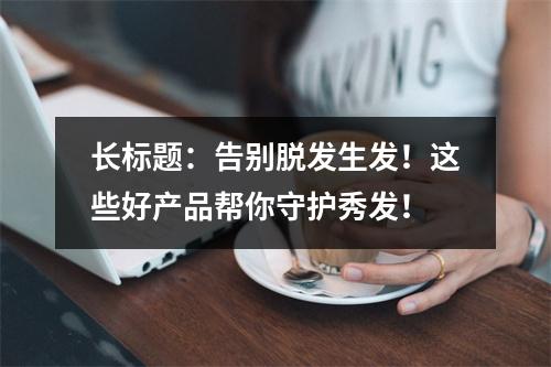 长标题：告别脱发生发！这些好产品帮你守护秀发！