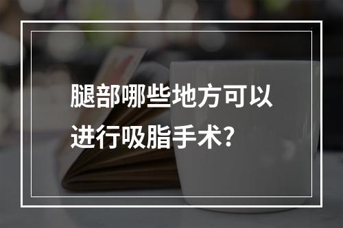 腿部哪些地方可以进行吸脂手术?