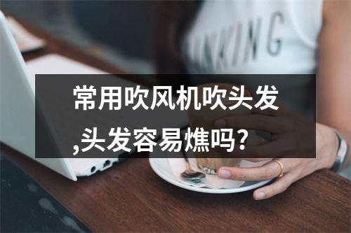 常用吹风机吹头发,头发容易燋吗?