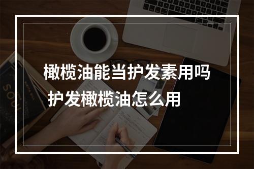 橄榄油能当护发素用吗 护发橄榄油怎么用