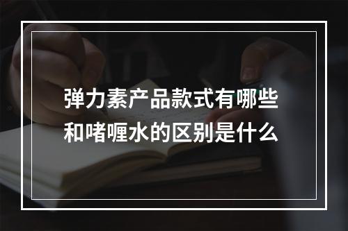 弹力素产品款式有哪些 和啫喱水的区别是什么