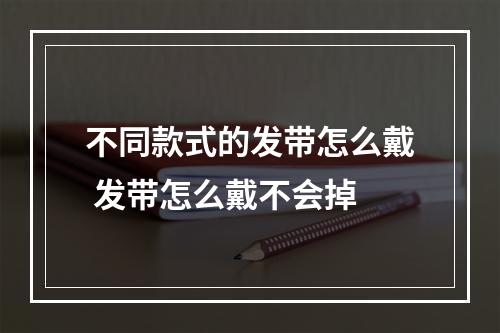 不同款式的发带怎么戴 发带怎么戴不会掉