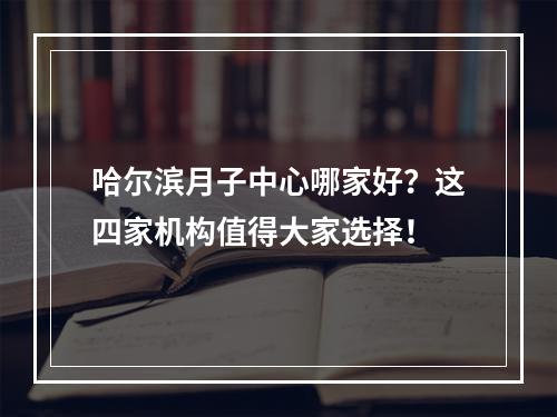 哈尔滨月子中心哪家好？这四家机构值得大家选择！