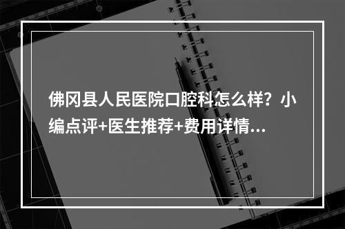 佛冈县人民医院口腔科怎么样？小编点评+医生推荐+费用详情汇总！