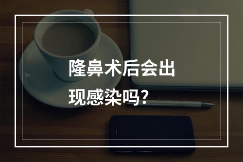 隆鼻术后会出现感染吗?