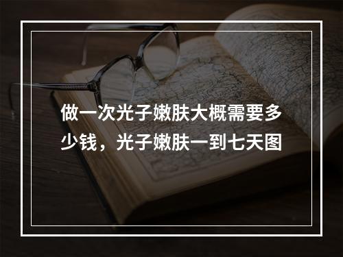 做一次光子嫩肤大概需要多少钱，光子嫩肤一到七天图