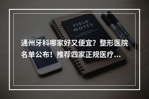 通州牙科哪家好又便宜？整形医院名单公布！推荐四家正规医疗机构供你挑选！