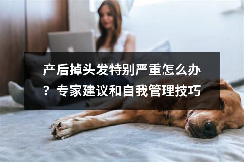 产后掉头发特别严重怎么办？专家建议和自我管理技巧