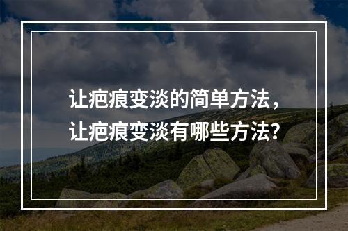 让疤痕变淡的简单方法，让疤痕变淡有哪些方法？