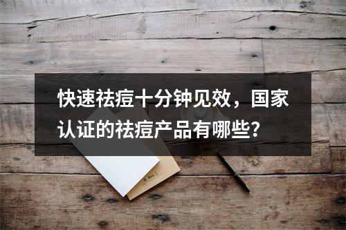 快速祛痘十分钟见效，国家认证的祛痘产品有哪些？