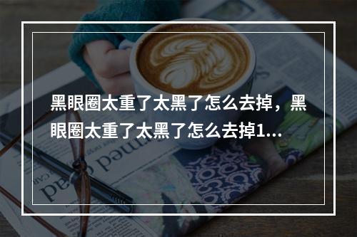 黑眼圈太重了太黑了怎么去掉，黑眼圈太重了太黑了怎么去掉15岁？