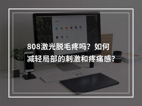 808激光脱毛疼吗？如何减轻局部的刺激和疼痛感？