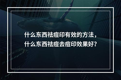 什么东西祛痘印有效的方法，什么东西祛痘去痘印效果好？