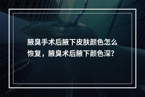 腋臭手术后腋下皮肤颜色怎么恢复，腋臭术后腋下颜色深？