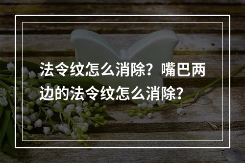 法令纹怎么消除？嘴巴两边的法令纹怎么消除？