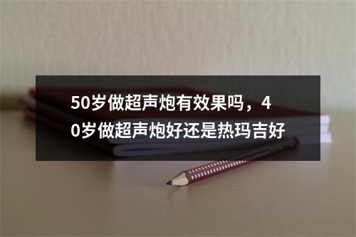 50岁做超声炮有效果吗，40岁做超声炮好还是热玛吉好