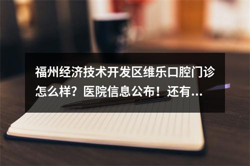 福州经济技术开发区维乐口腔门诊怎么样？医院信息公布！还有收费表可参考！