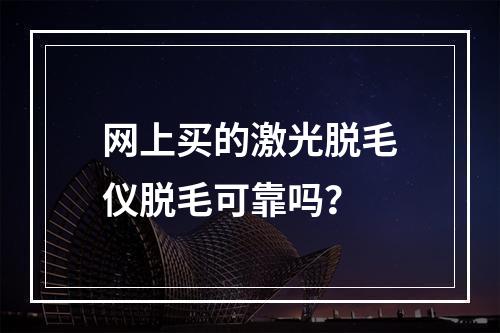 网上买的激光脱毛仪脱毛可靠吗？