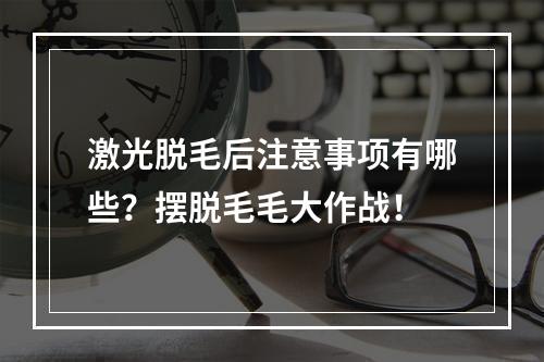 激光脱毛后注意事项有哪些？摆脱毛毛大作战！