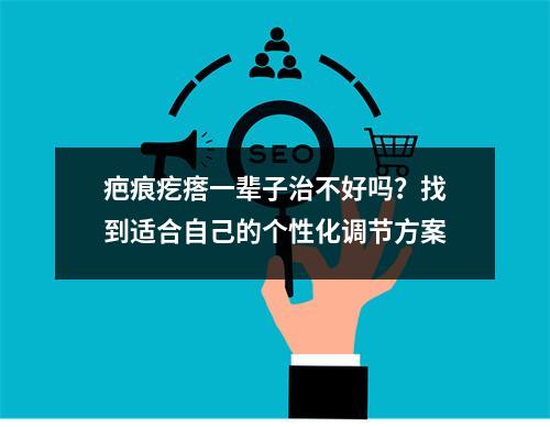 疤痕疙瘩一辈子治不好吗？找到适合自己的个性化调节方案