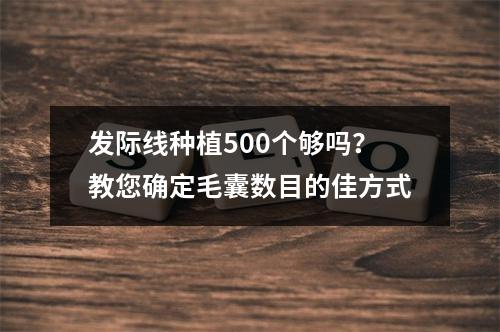 发际线种植500个够吗？教您确定毛囊数目的佳方式