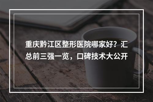 重庆黔江区整形医院哪家好？汇总前三强一览，口碑技术大公开