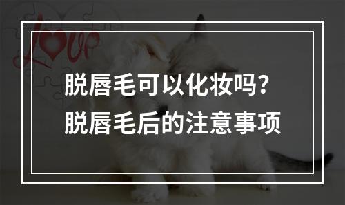 脱唇毛可以化妆吗？脱唇毛后的注意事项