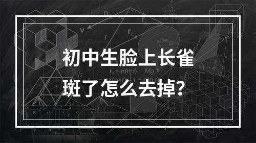 初中生脸上长雀斑了怎么去掉？