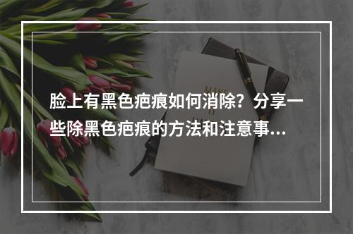 脸上有黑色疤痕如何消除？分享一些除黑色疤痕的方法和注意事项