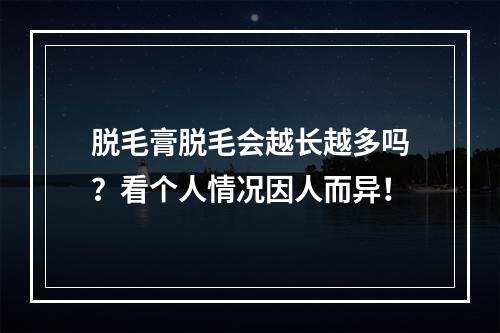 脱毛膏脱毛会越长越多吗？看个人情况因人而异！