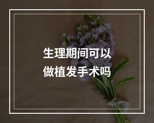 生理期间可以做植发手术吗