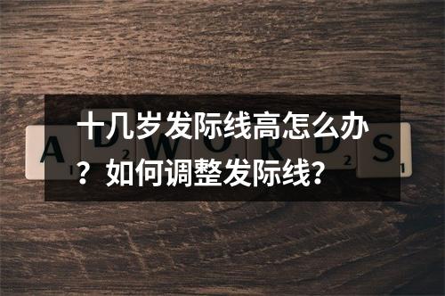 十几岁发际线高怎么办？如何调整发际线？