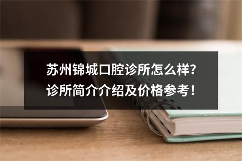 苏州锦城口腔诊所怎么样？诊所简介介绍及价格参考！