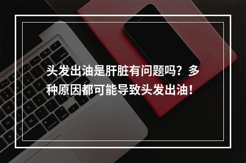 头发出油是肝脏有问题吗？多种原因都可能导致头发出油！